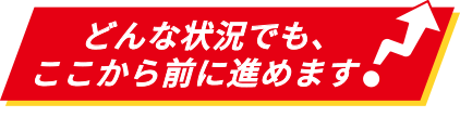 どんな状況でも、ここから前に進めます！